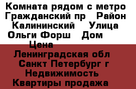 Комната рядом с метро Гражданский пр › Район ­ Калининский  › Улица ­ Ольги Форш › Дом ­ 5 › Цена ­ 1 250 000 - Ленинградская обл., Санкт-Петербург г. Недвижимость » Квартиры продажа   